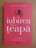 Alan H. Cohen - Iubirea ca o teapa. Mic tratat de reusita in amor