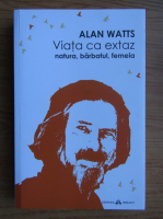 Alan Watts - Viata ca extaz. Natura, barbatul, femeia