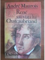 Andre Maurois - Rene sau viata lui Chateaubriand