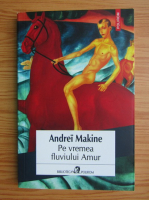 Andrei Makine - Pe vremea fluviului Amur