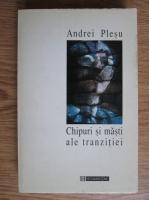 Andrei Plesu - Chipuri si masti ale tranzitiei