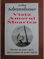 Arthur Schopenhauer - Viata amorul moartea