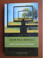 Cezar Paul Badescu - Umbre pe ecranul tranzitiei