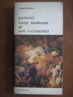 Charles Baudelaire - Pictorul vietii moderne si alte curiozitati