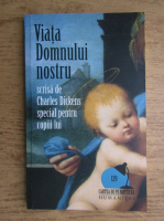 Charles Dickens - Viata Domnului nostru. Scrisa de Charles Dickens special pentru copiii lui