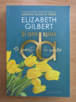 Elizabeth Gilbert - Si am spus da. O poveste de iubire