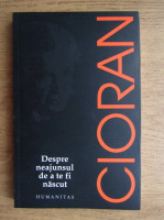 Emil Cioran - Despre neajunsul de a te fi nascut 