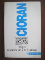 Emil Cioran - Despre neajunsul de a te fi nascut