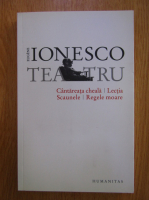 Eugene Ionesco - Teatru. Cantareata cheala. Lectia. Scaunele. Regele moare