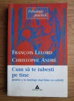 Francois Lelord - Cum sa te iubesti pe tine pentru a te intelege mai bine cu ceilalti