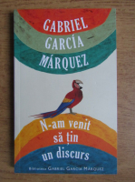 Gabriel Garcia Marquez - N-am venit sa tin un discurs