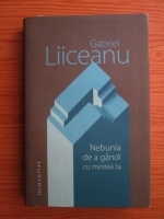 Gabriel Liiceanu - Nebunia de a gandi cu mintea ta