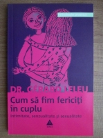 Gerard Leleu - Cum sa fim fericiti in cuplu. Intimitate, senzualitate si sexualitate