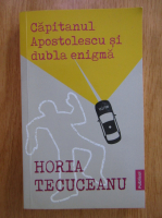 Horia Tecuceanu - Capitanul Apostolescu si dubla enigma