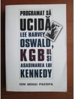 Ion Mihai Pacepa - Programat sa ucida. Lee Harvey Oswald, KGB-ul si asasinarea lui Kennedy