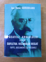 Ion Rusu Abrudeanu - Pacatele Ardealului fata de sufletul vechiului regat. Fapte, documente si facsimile