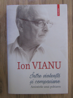 Ion Vianu - Intre violenta si compasiune. Amintirile unui psihiatru