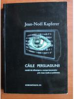 Jean-Noel Kapferer - Caile persuasiunii. Modul de influentare a comportamentelor prin mass media si publicitate