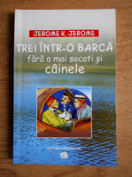 Jerome K. Jerome - Trei intr-o barca fara a mai socoti si cainele