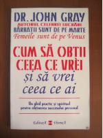 John Gray - Cum sa obtii ceea ce vrei si sa vrei ceea ce ai