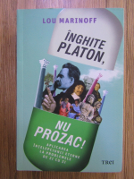 Lou Marinoff - Inghite Platon, nu Prozac! Aplicarea intelepciunii eterne la problemele de zi cu zi