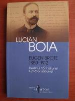 Lucian Boia - Eugen Brote 1850-1912. Destinul frant al unui luptator national