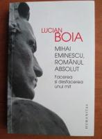 Lucian Boia - Mihai Eminescu, romanul absolut. Facerea si desfacerea unui mit