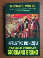 Michael White - Infruntand inchizitia. Procesul si sfarsitul lui Giordano Bruno