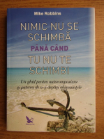 Mike Robbins - Nimic nu se schimba pana cand tu nu te schimbi. Un ghid pentru autocompasiune si puterea de a-ti depasi obisnuintele