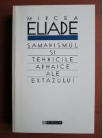 Mircea Eliade - Samanismul si tehnicile arhaice ale extazului