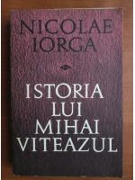 Nicolae Iorga - Istoria lui Mihai Viteazul