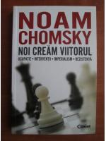 Noam Chomsky - Noi cream viitorul. Ocupatie. Interventii. Imperialism. Rezistenta