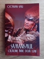 Octavian Simu - Samanismul. Calatorie intre doua lumi