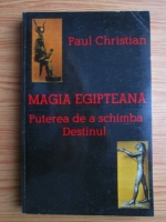 Paul Christian - Magia egipteana. Puterea de a schimba Destinul