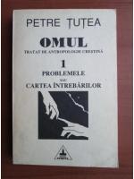 Petre Tutea - Omul. Tratat de antropologie crestina (volumul 1: problemele sau cartea intrebarilor)