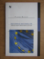 Pierre Manent - Ratiunea natiunilor. Reflectii asupra democratiei in Europa