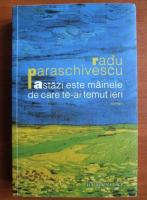 Radu Paraschivescu - Astazi este mainele de care te-ai temut ieri