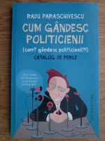 Radu Paraschivescu - Cum gandesc politicienii. Catalog de perle