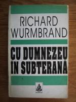 Richard Wurmbrand - Cu Dumnezeu in subterana