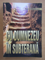 Richard Wurmbrand - Cu Dumnezeu in subterana