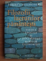 Robert L. Heilbroner - Filozofii lucrurilor pamantesti. Vietile, epocile si doctrinele marilor economisti