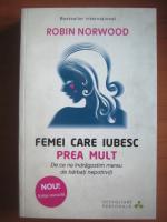 Robin Norwood - Femei care iubesc prea mult ( de ce ne indragostim mereu de barbati nepotriviti)