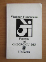 Vladimir Tismaneanu - Fantoma lui Gheorghiu-Dej